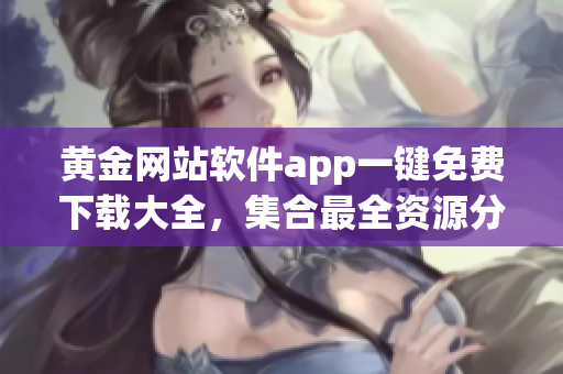 黃金網(wǎng)站軟件app一鍵免費(fèi)下載大全，集合最全資源分類推薦