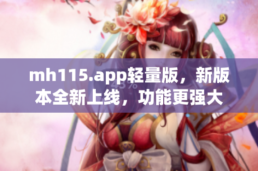 mh115.app輕量版，新版本全新上線，功能更強(qiáng)大