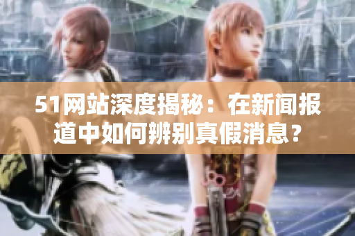 51網(wǎng)站深度揭秘：在新聞報(bào)道中如何辨別真假消息？