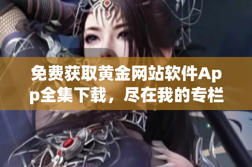 免費(fèi)獲取黃金網(wǎng)站軟件App全集下載，盡在我的專欄