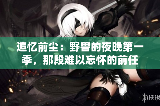 追憶前塵：野獸的夜晚第一季，那段難以忘懷的前任