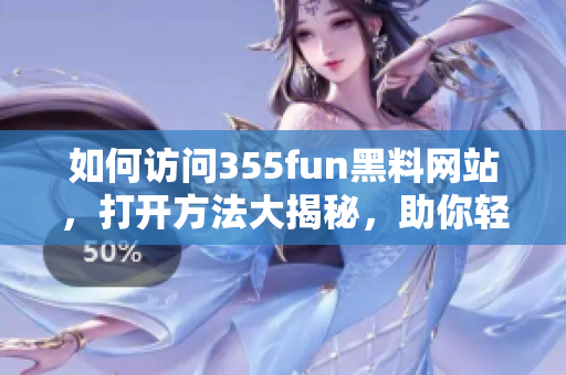 如何訪問355fun黑料網(wǎng)站，打開方法大揭秘，助你輕松暢享精彩內(nèi)容