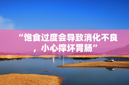 “飽食過度會(huì)導(dǎo)致消化不良，小心撐壞胃腸”