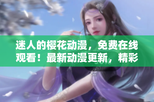 迷人的櫻花動(dòng)漫，免費(fèi)在線觀看！最新動(dòng)漫更新，精彩內(nèi)容盡在官方網(wǎng)站