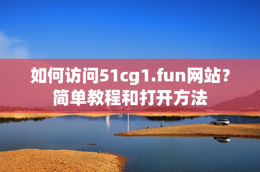 如何訪問(wèn)51cg1.fun網(wǎng)站？簡(jiǎn)單教程和打開方法