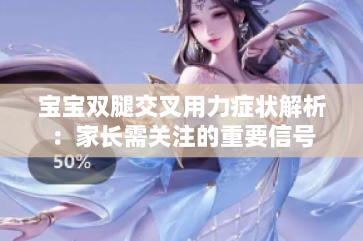 寶寶雙腿交叉用力癥狀解析：家長需關(guān)注的重要信號(hào)