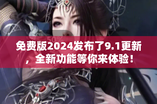 免費版2024發(fā)布了9.1更新，全新功能等你來體驗！