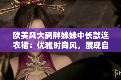 歐美風(fēng)大碼胖妹妹中長款連衣裙：優(yōu)雅時(shí)尚風(fēng)，展現(xiàn)自信魅力