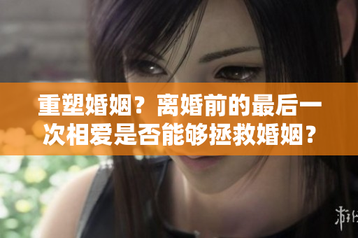 重塑婚姻？離婚前的最后一次相愛是否能夠拯救婚姻？