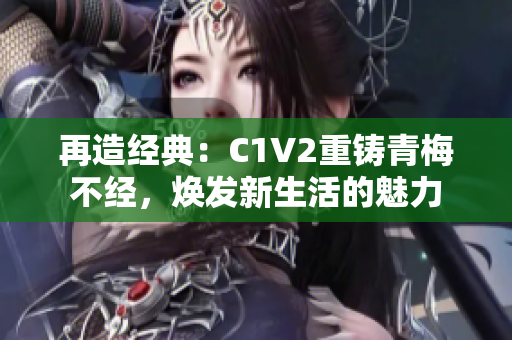 再造經(jīng)典：C1V2重鑄青梅不經(jīng)，煥發(fā)新生活的魅力