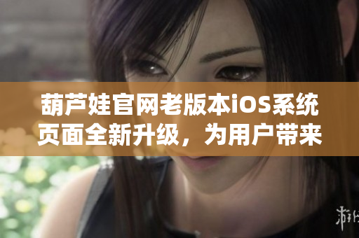 葫蘆娃官網(wǎng)老版本iOS系統(tǒng)頁面全新升級，為用戶帶來更多便捷體驗