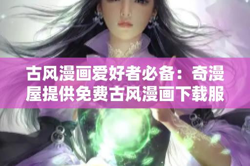 古風(fēng)漫畫愛好者必備：奇漫屋提供免費(fèi)古風(fēng)漫畫下載服務(wù)