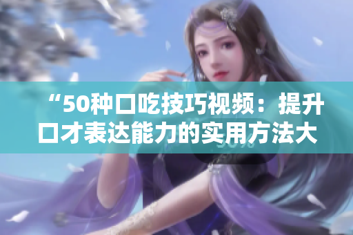 “50種口吃技巧視頻：提升口才表達(dá)能力的實(shí)用方法大揭秘！”