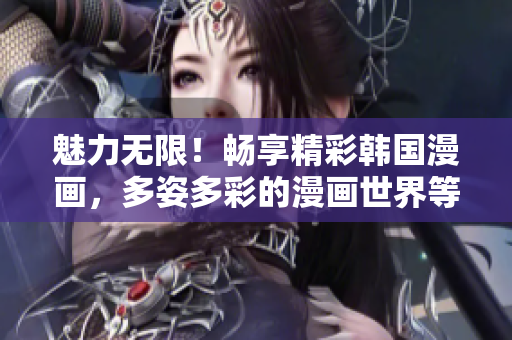 魅力無限！暢享精彩韓國漫畫，多姿多彩的漫畫世界等你探索