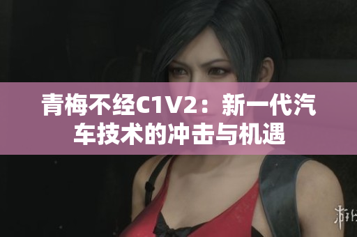 青梅不經(jīng)C1V2：新一代汽車(chē)技術(shù)的沖擊與機(jī)遇