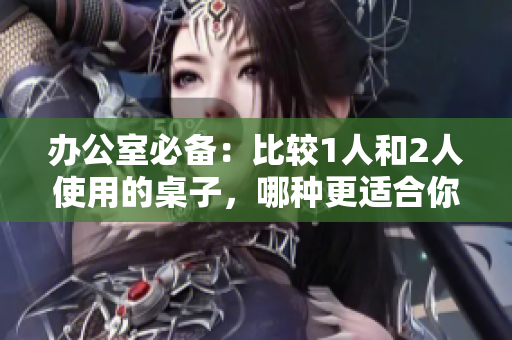 辦公室必備：比較1人和2人使用的桌子，哪種更適合你的工作環(huán)境？