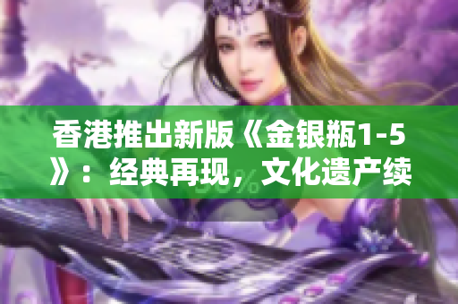 香港推出新版《金銀瓶1-5》：經(jīng)典再現(xiàn)，文化遺產(chǎn)續(xù)寫