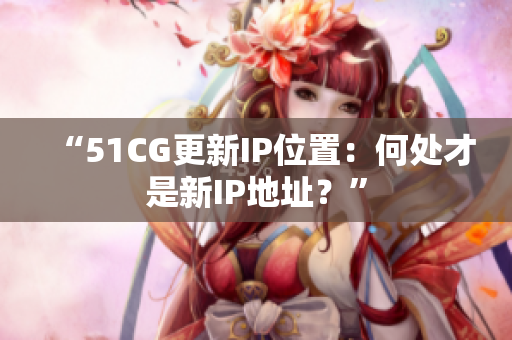 “51CG更新IP位置：何處才是新IP地址？”