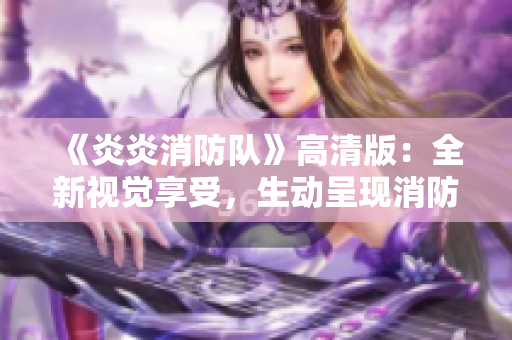 《炎炎消防隊(duì)》高清版：全新視覺享受，生動(dòng)呈現(xiàn)消防故事！