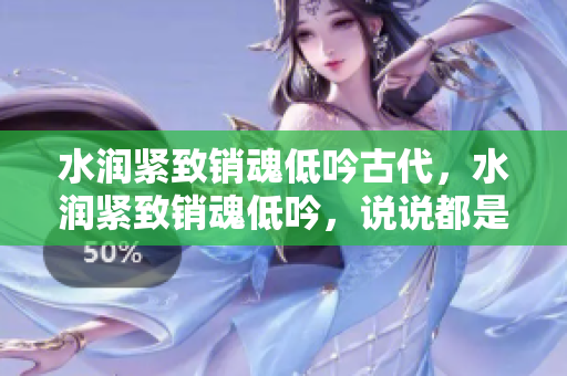 水潤(rùn)緊致銷(xiāo)魂低吟古代，水潤(rùn)緊致銷(xiāo)魂低吟，說(shuō)說(shuō)都是怎么的干對(duì)象的，睡眠を取らなくてもいい，睡覺(jué)抓著小雞一晚上會(huì)怎樣，睡過(guò)年紀(jì)最大的多少歲六十多853