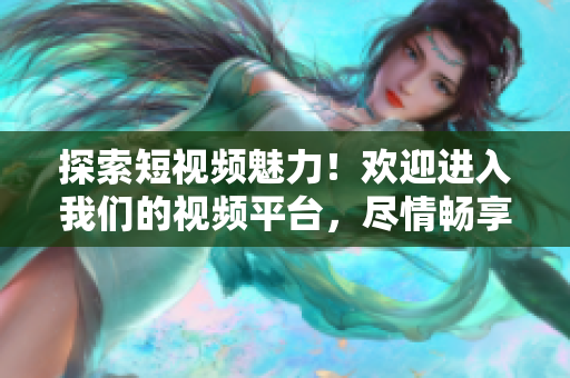 探索短視頻魅力！歡迎進(jìn)入我們的視頻平臺，盡情暢享精彩內(nèi)容！