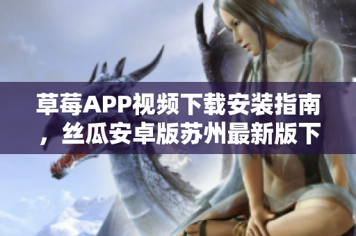 草莓APP視頻下載安裝指南，絲瓜安卓版蘇州最新版下載教程，觀看無限精彩內(nèi)容