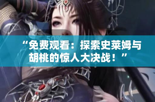 “免費(fèi)觀看：探索史萊姆與胡桃的驚人大決戰(zhàn)！”