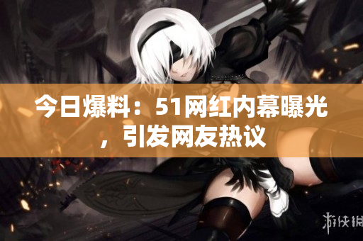 今日爆料：51網(wǎng)紅內(nèi)幕曝光，引發(fā)網(wǎng)友熱議