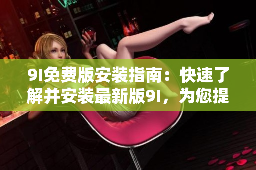 9I免費(fèi)版安裝指南：快速了解并安裝最新版9I，為您提供免費(fèi)精彩體驗(yàn)！