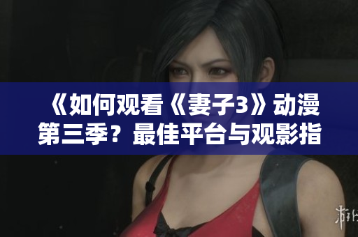 《如何觀看《妻子3》動漫第三季？最佳平臺與觀影指南詳解》