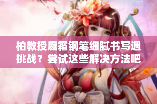 柏教授庭霜鋼筆細(xì)膩書寫遇挑戰(zhàn)？嘗試這些解決方法吧