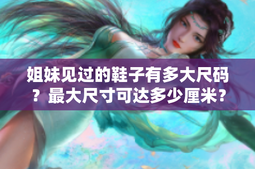 姐妹見(jiàn)過(guò)的鞋子有多大尺碼？最大尺寸可達(dá)多少厘米？