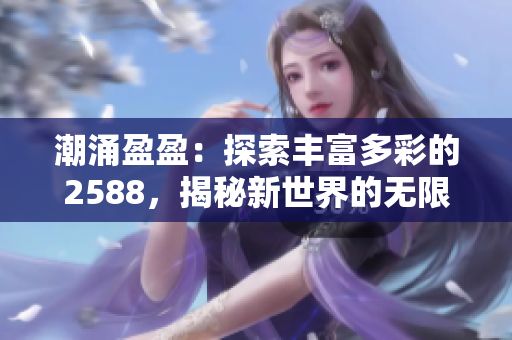 潮涌盈盈：探索豐富多彩的2588，揭秘新世界的無限可能
