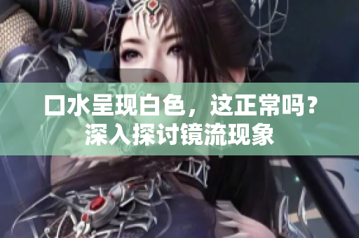 口水呈現(xiàn)白色，這正常嗎？深入探討鏡流現(xiàn)象