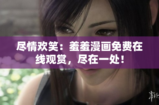 盡情歡笑：羞羞漫畫免費在線觀賞，盡在一處！