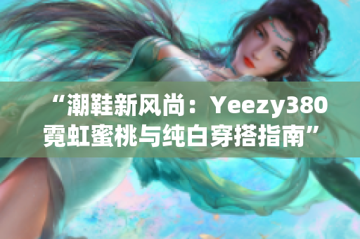 “潮鞋新風尚：Yeezy380霓虹蜜桃與純白穿搭指南”