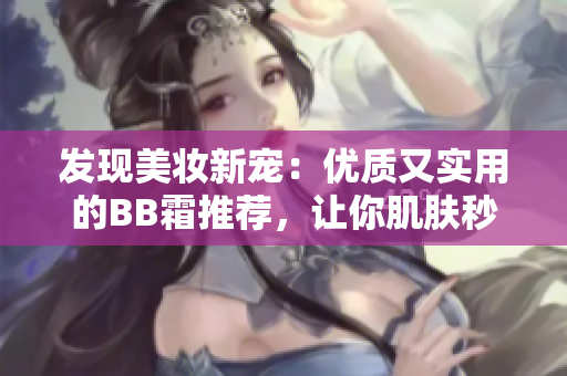發(fā)現(xiàn)美妝新寵：優(yōu)質(zhì)又實用的BB霜推薦，讓你肌膚秒變無暇
