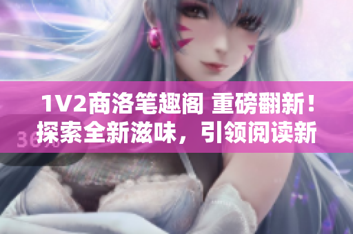 1V2商洛筆趣閣 重磅翻新！探索全新滋味，引領(lǐng)閱讀新潮流！