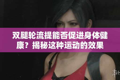 雙腿輪流提能否促進身體健康？揭秘這種運動的效果