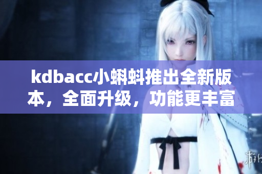 kdbacc小蝌蚪推出全新版本，全面升級，功能更豐富