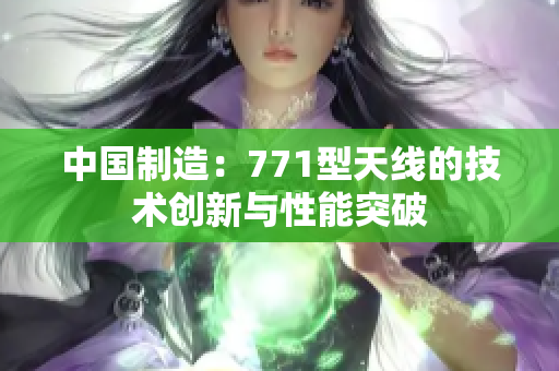 中國制造：771型天線的技術(shù)創(chuàng)新與性能突破