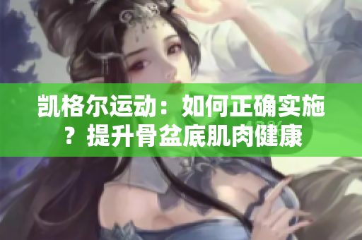 凱格爾運動：如何正確實施？提升骨盆底肌肉健康