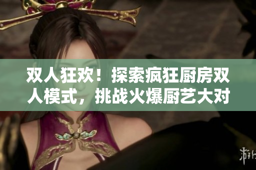 雙人狂歡！探索瘋狂廚房雙人模式，挑戰(zhàn)火爆廚藝大對決
