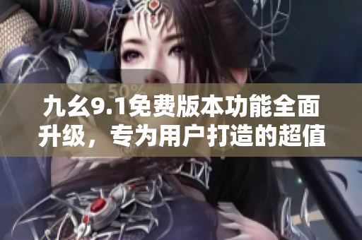 九幺9.1免費(fèi)版本功能全面升級，專為用戶打造的超值版本