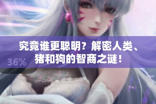 究竟誰更聰明？解密人類、豬和狗的智商之謎！