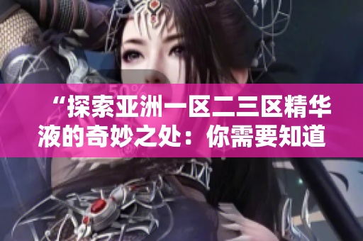 “探索亞洲一區(qū)二三區(qū)精華液的奇妙之處：你需要知道的護(hù)膚秘笈！”