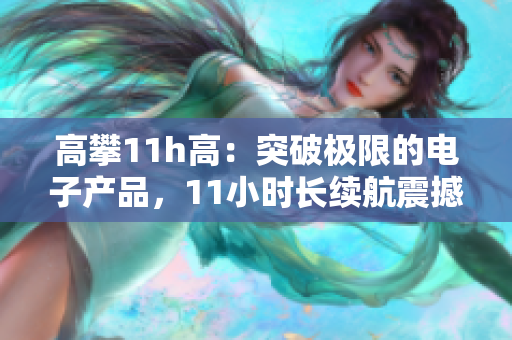 高攀11h高：突破極限的電子產(chǎn)品，11小時長續(xù)航震撼發(fā)布