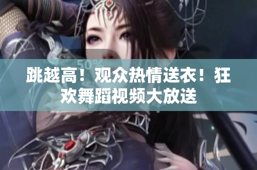 跳越高！觀眾熱情送衣！狂歡舞蹈視頻大放送