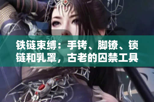 鐵鏈束縛：手銬、腳鐐、鎖鏈和乳罩，古老的囚禁工具重現(xiàn)身影