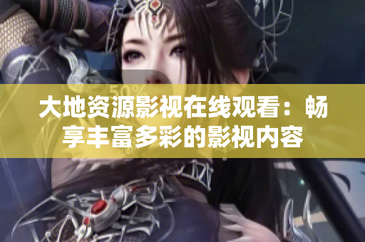 大地資源影視在線觀看：暢享豐富多彩的影視內(nèi)容